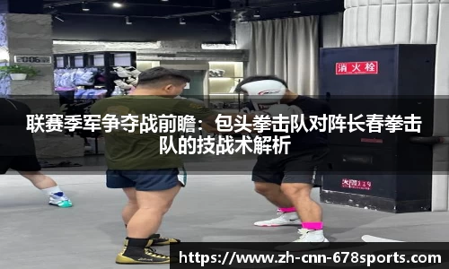 联赛季军争夺战前瞻：包头拳击队对阵长春拳击队的技战术解析