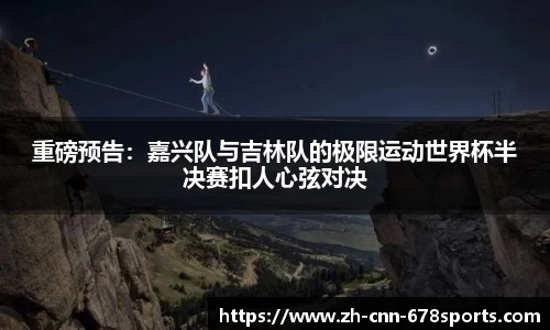 重磅预告：嘉兴队与吉林队的极限运动世界杯半决赛扣人心弦对决